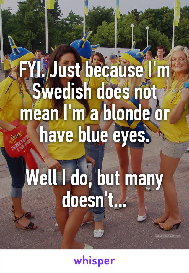 FYI. Just because I'm Swedish does not mean I'm a blonde or have blue eyes.

Well I do, but many doesn't...