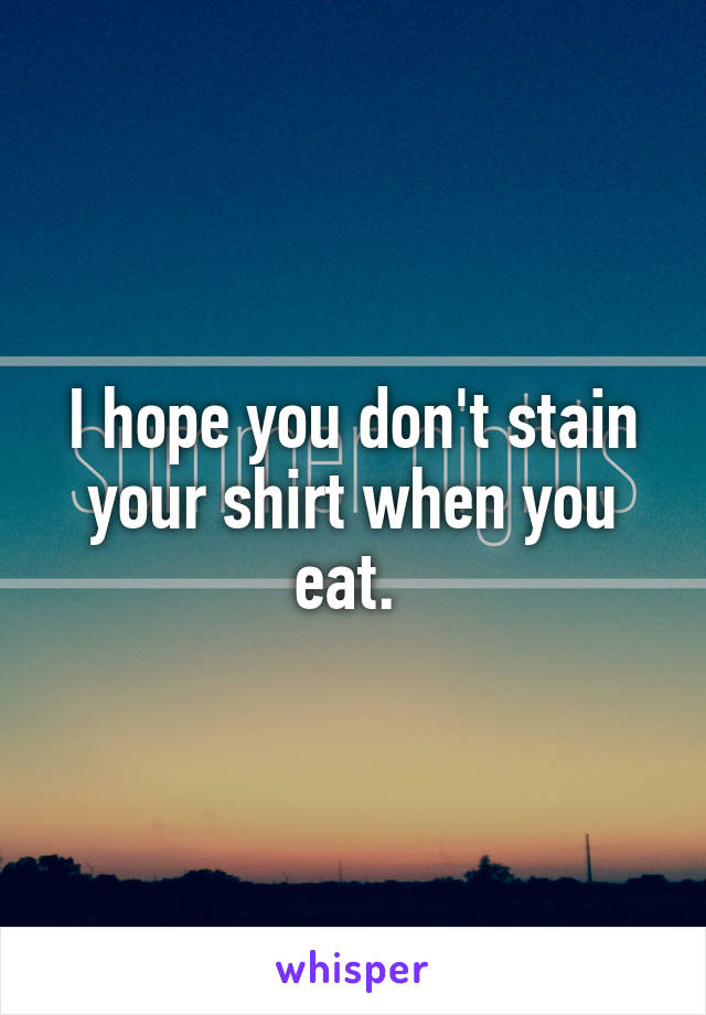 I hope you don't stain your shirt when you eat. 