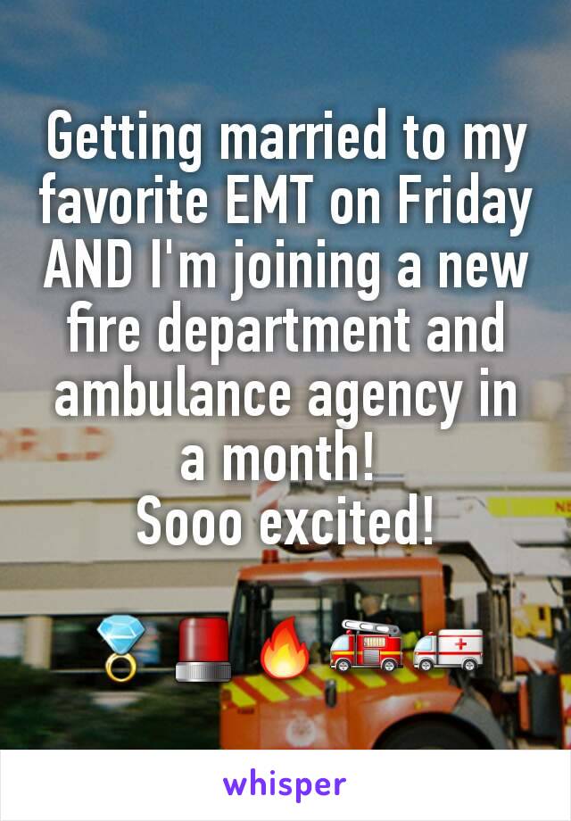 Getting married to my favorite EMT on Friday AND I'm joining a new fire department and ambulance agency in a month! 
Sooo excited!

💍🚨🔥🚒🚑