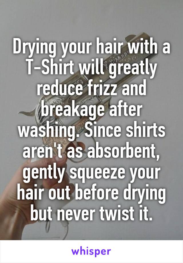 Drying your hair with a T-Shirt will greatly reduce frizz and breakage after washing. Since shirts aren't as absorbent, gently squeeze your hair out before drying but never twist it.