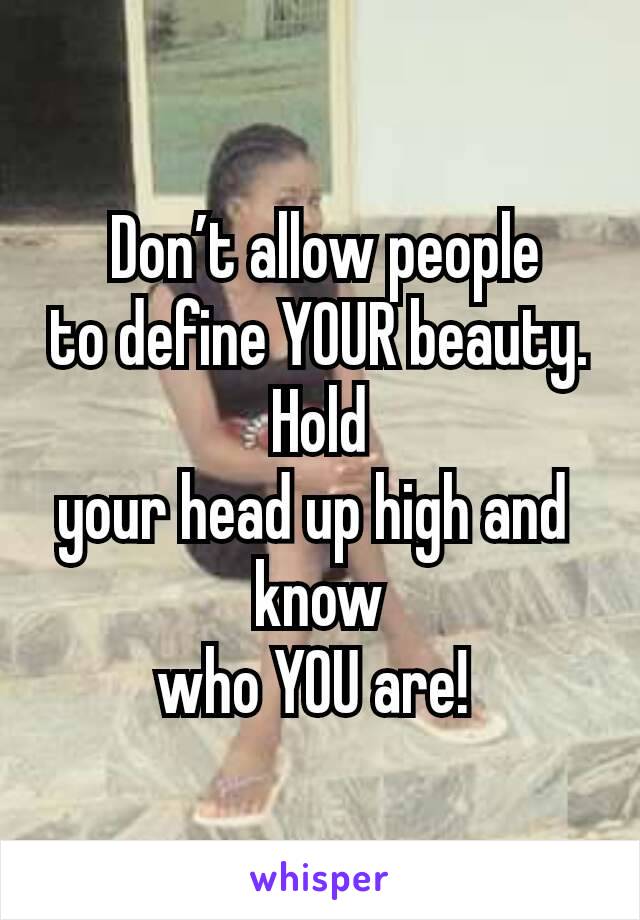  Don’t allow people
to define YOUR beauty. Hold
your head up high and 
know
who YOU are! 