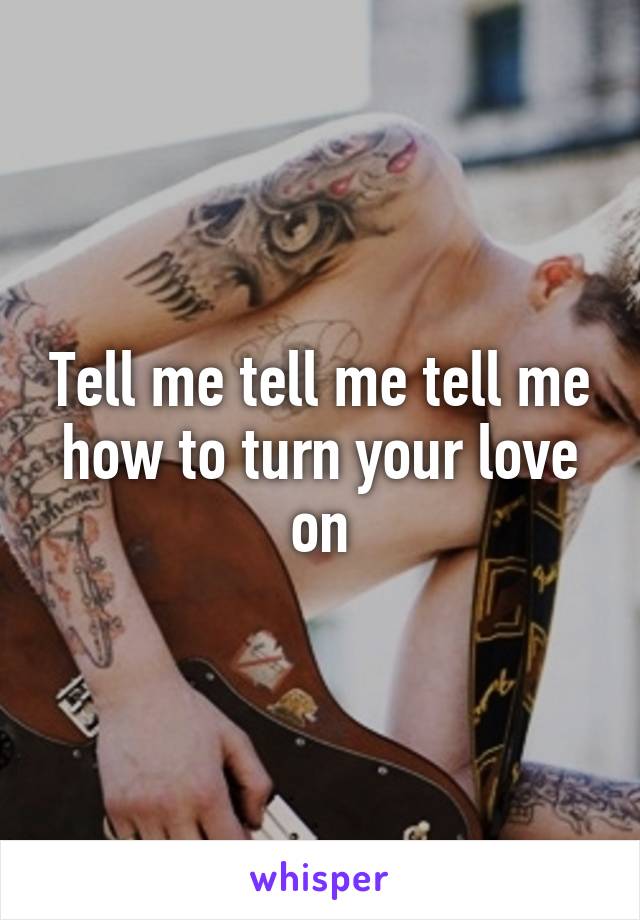 Tell me tell me tell me how to turn your love on