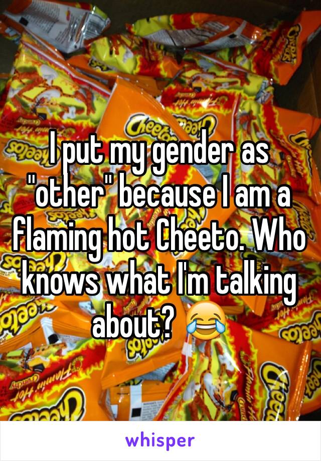 I put my gender as "other" because I am a flaming hot Cheeto. Who knows what I'm talking about? 😂