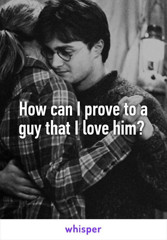 How can I prove to a guy that I love him? 