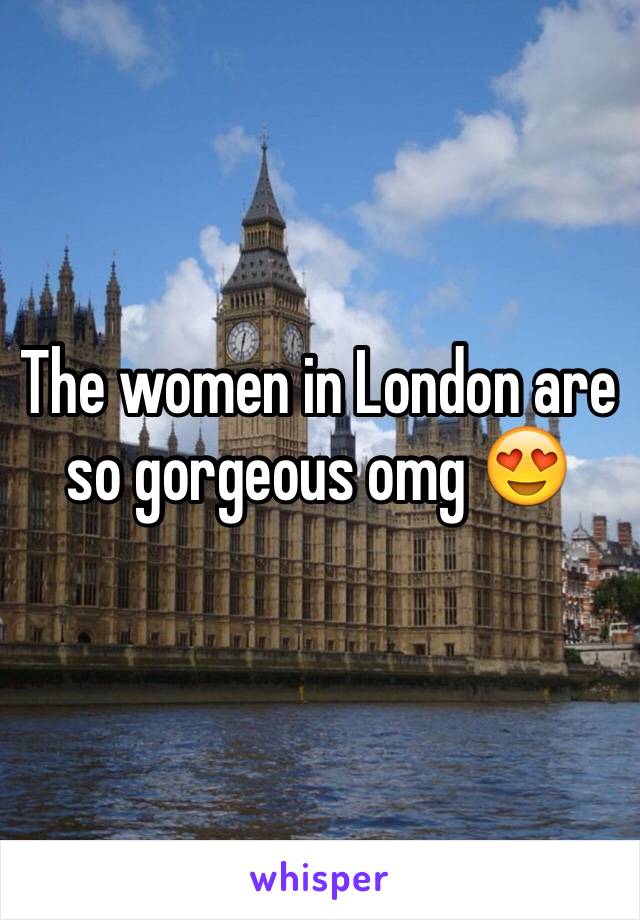 The women in London are so gorgeous omg 😍