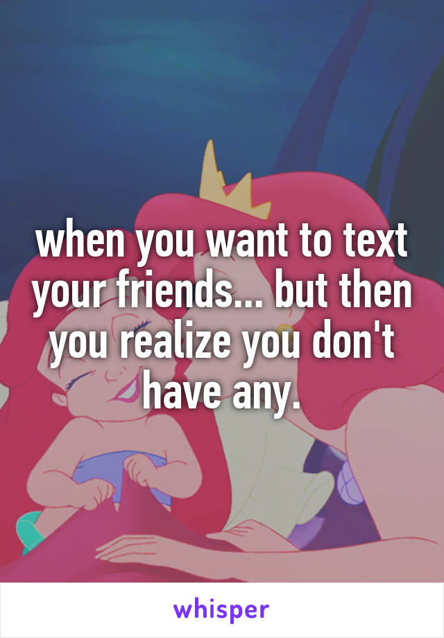 when you want to text your friends... but then you realize you don't have any.