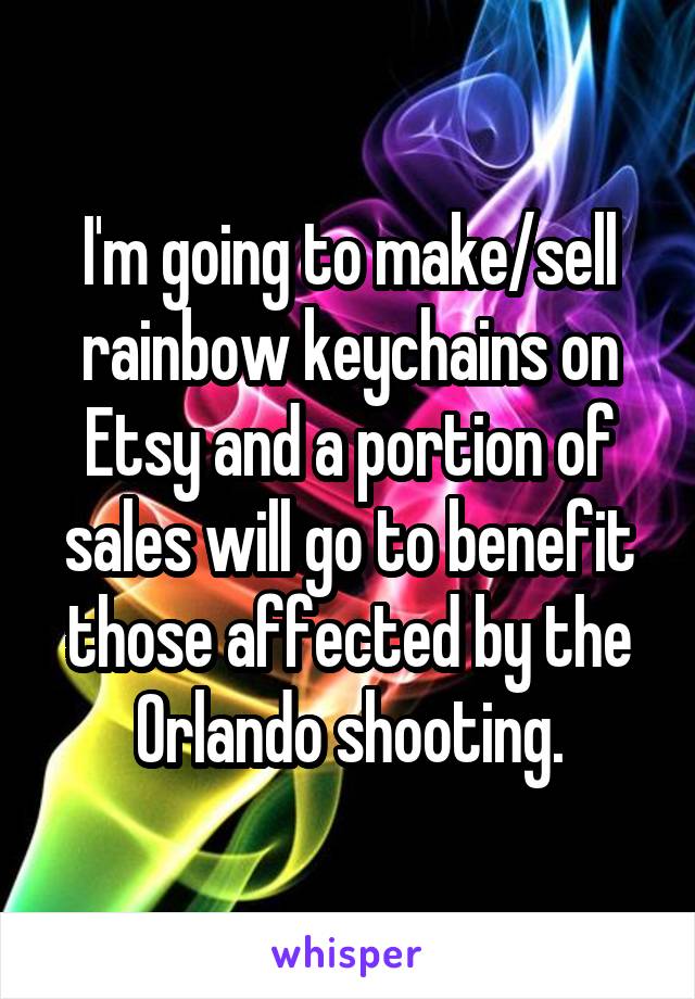I'm going to make/sell rainbow keychains on Etsy and a portion of sales will go to benefit those affected by the Orlando shooting.
