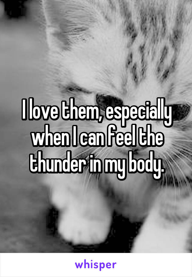 I love them, especially when I can feel the thunder in my body.