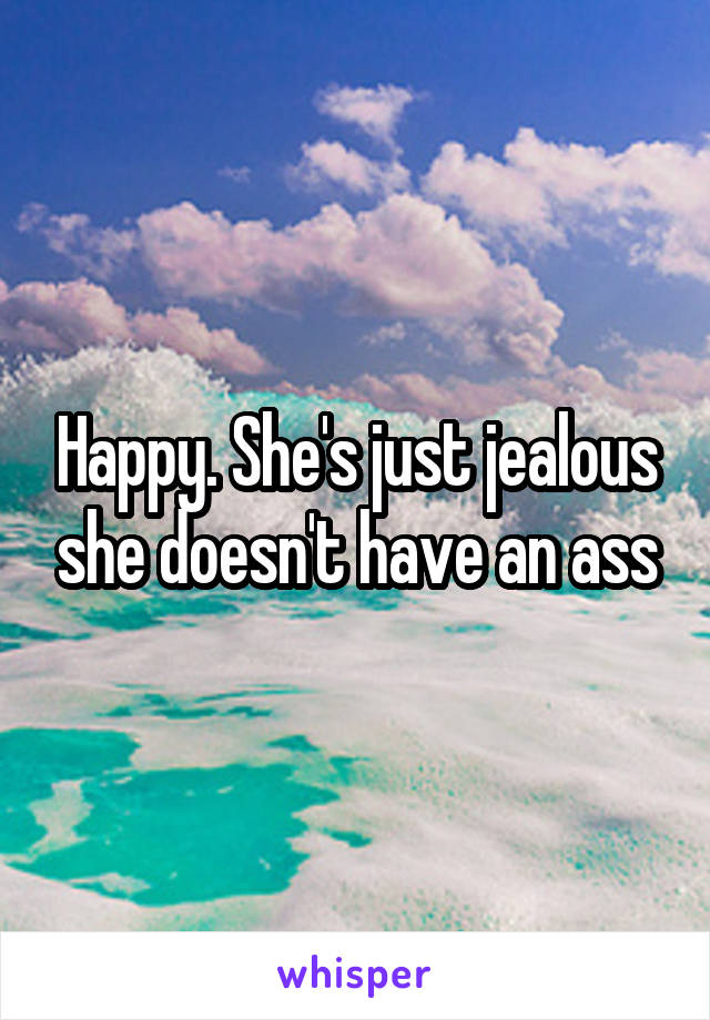 Happy. She's just jealous she doesn't have an ass