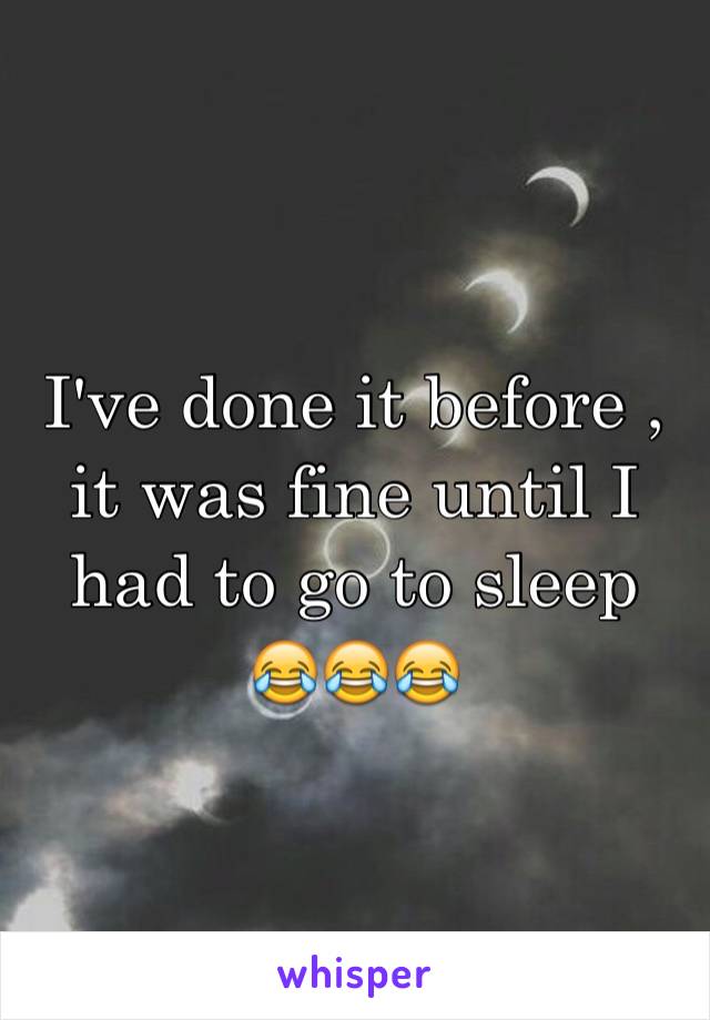 I've done it before , it was fine until I had to go to sleep 
😂😂😂