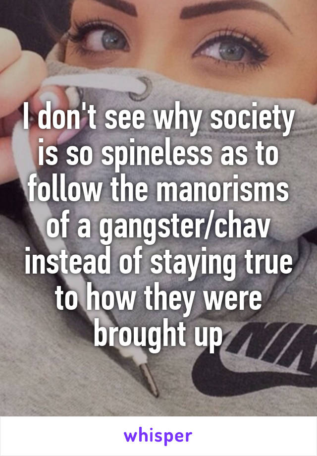 I don't see why society is so spineless as to follow the manorisms of a gangster/chav instead of staying true to how they were brought up