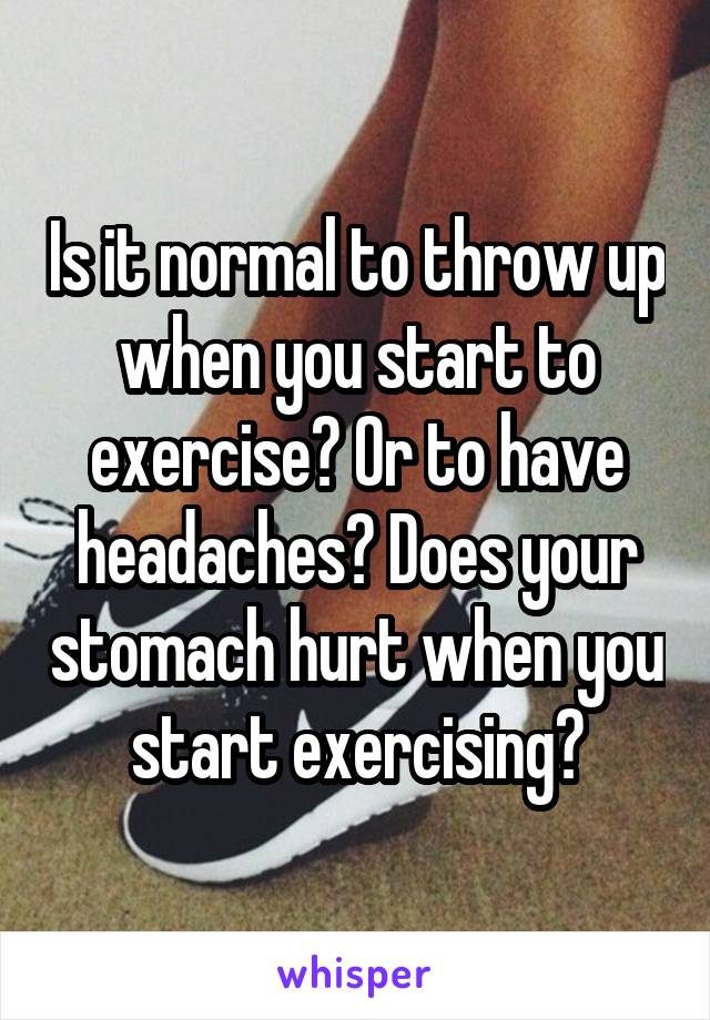 Is it normal to throw up when you start to exercise? Or to have headaches? Does your stomach hurt when you start exercising?