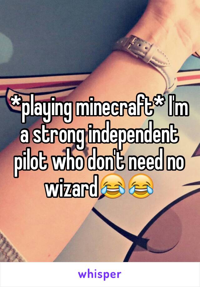 *playing minecraft* I'm a strong independent pilot who don't need no wizard😂😂