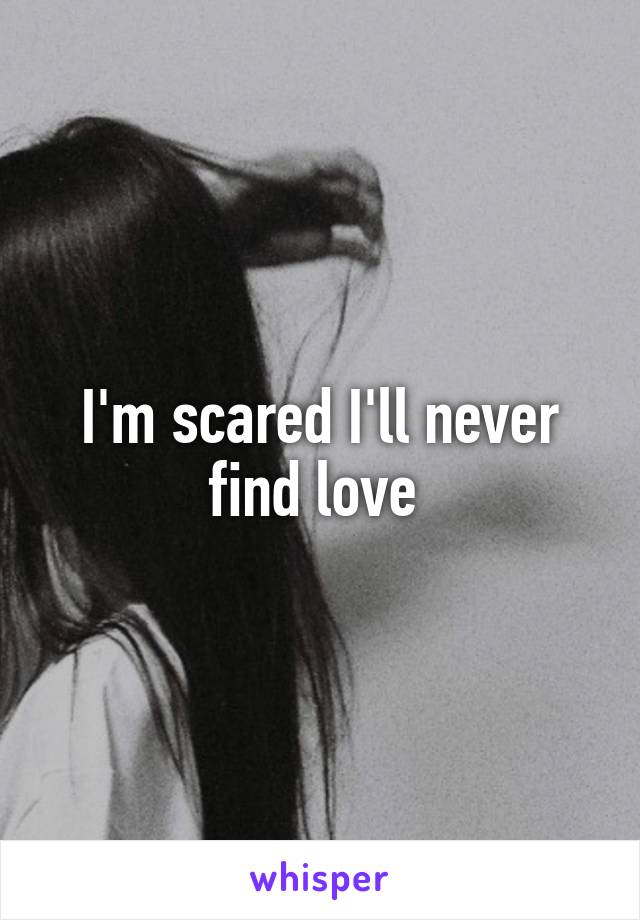 I'm scared I'll never find love 