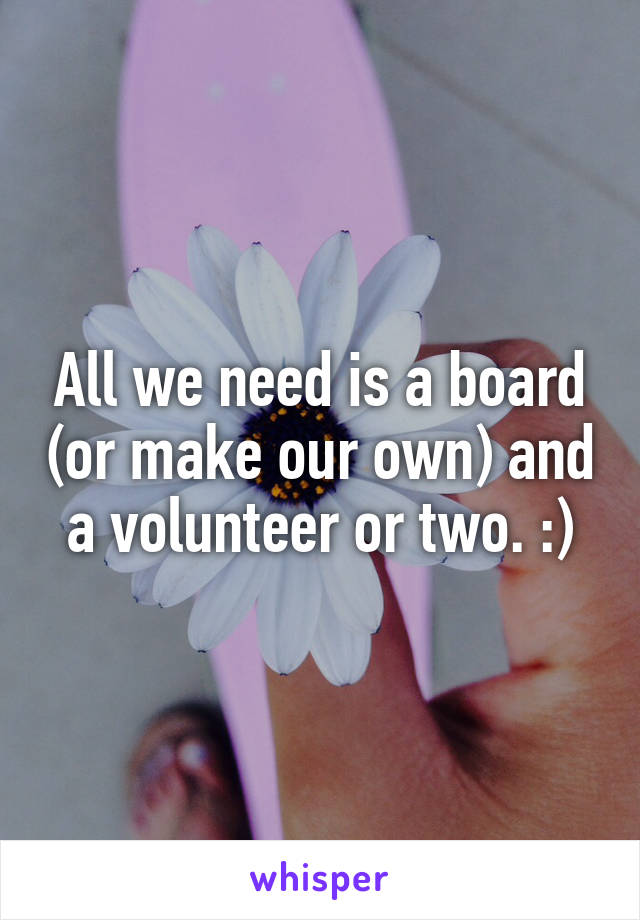 All we need is a board (or make our own) and a volunteer or two. :)