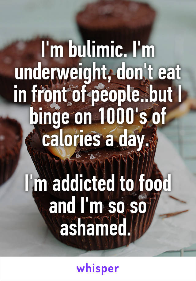 I'm bulimic. I'm underweight, don't eat in front of people..but I binge on 1000's of calories a day. 

I'm addicted to food and I'm so so ashamed. 