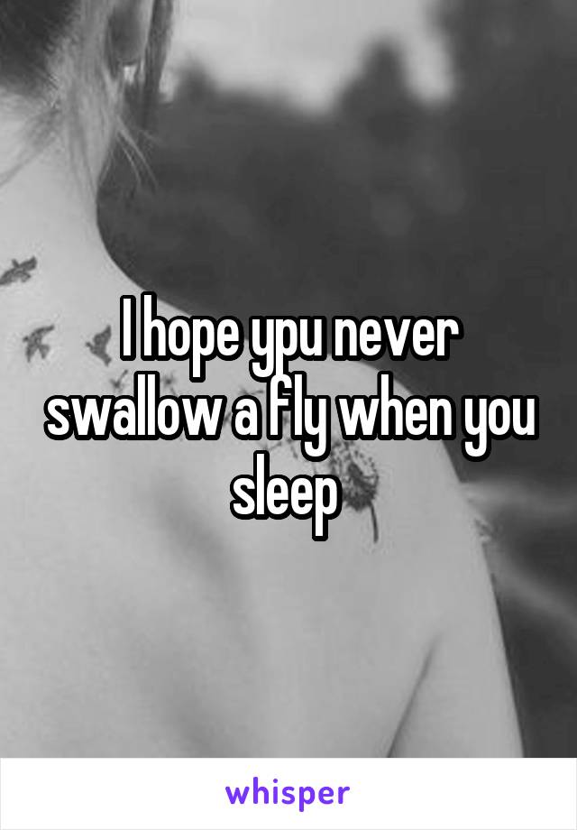 I hope ypu never swallow a fly when you sleep 