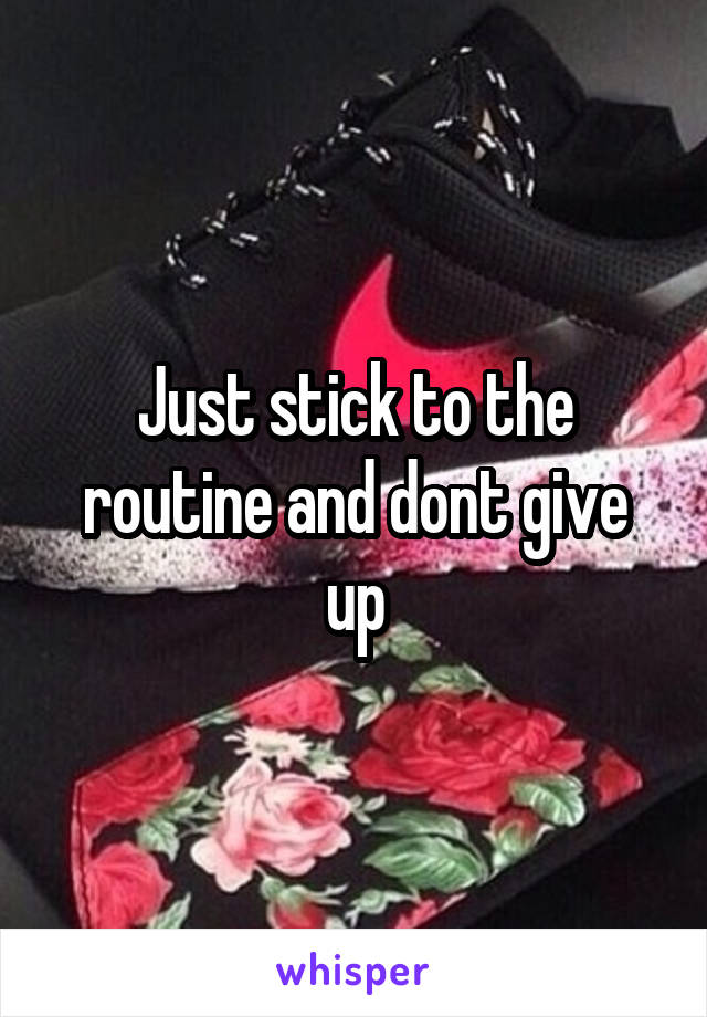 Just stick to the routine and dont give up