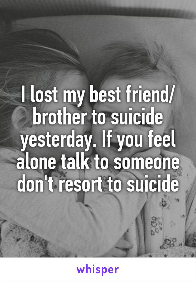 I lost my best friend/ brother to suicide yesterday. If you feel alone talk to someone don't resort to suicide