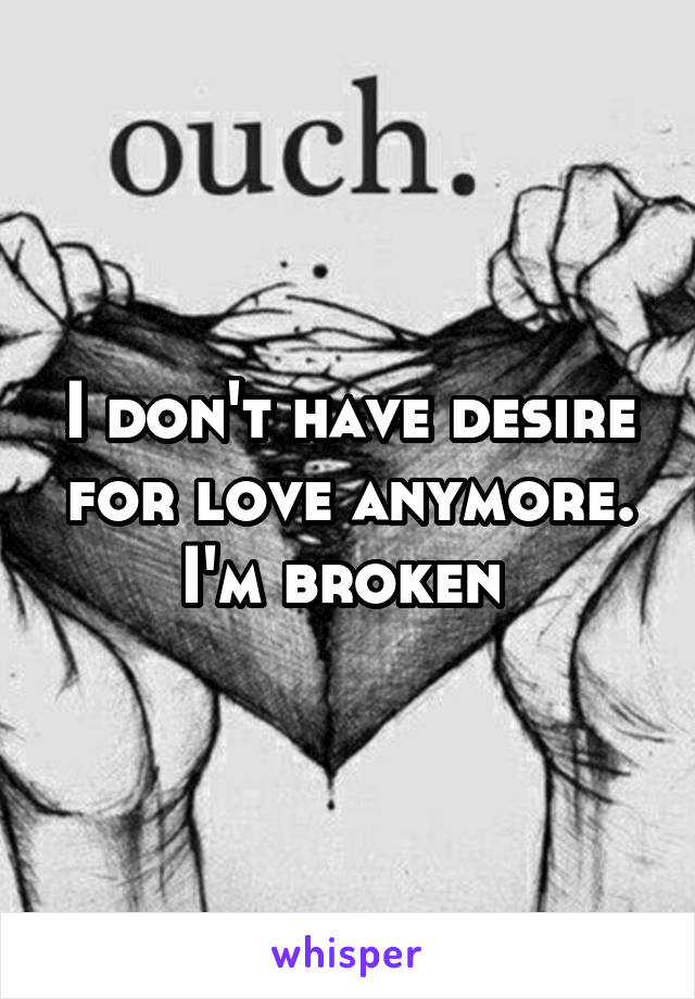 I don't have desire for love anymore.
I'm broken 