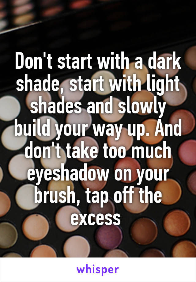 Don't start with a dark shade, start with light shades and slowly build your way up. And don't take too much eyeshadow on your brush, tap off the excess 