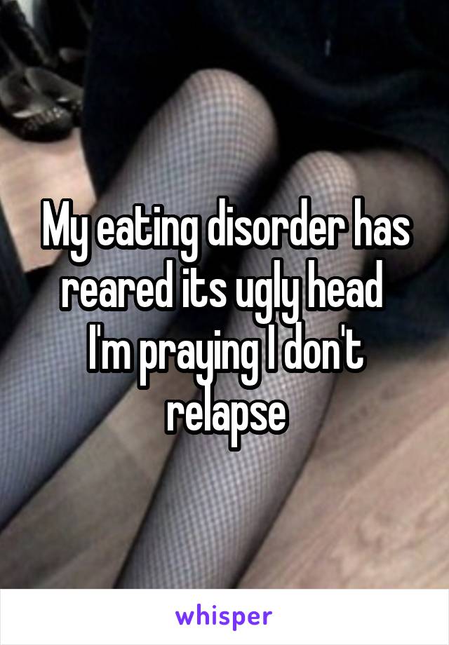My eating disorder has reared its ugly head 
I'm praying I don't relapse