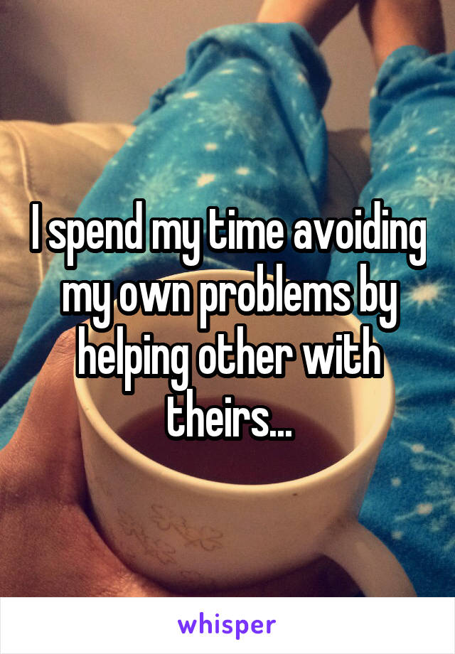I spend my time avoiding my own problems by helping other with theirs...