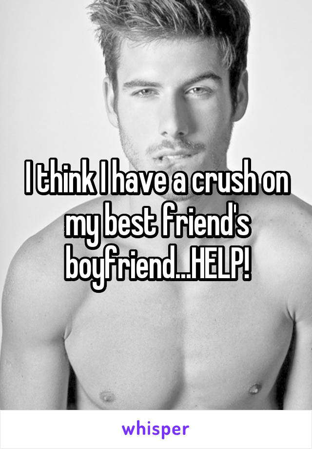 I think I have a crush on my best friend's boyfriend...HELP!