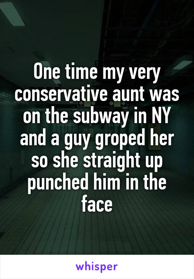 One time my very conservative aunt was on the subway in NY and a guy groped her so she straight up punched him in the face