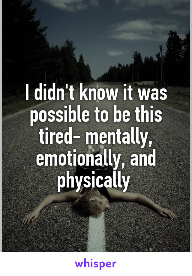 I didn't know it was possible to be this tired- mentally, emotionally, and physically 