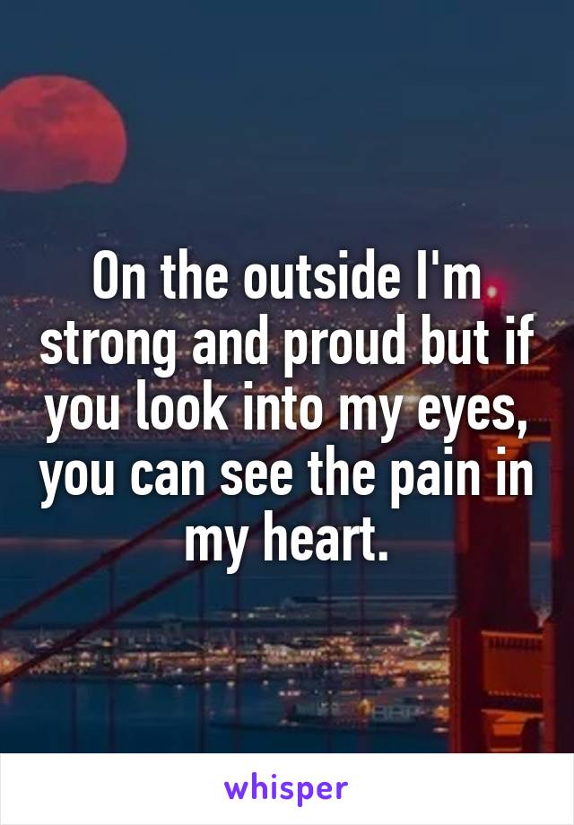 On the outside I'm strong and proud but if you look into my eyes, you can see the pain in my heart.