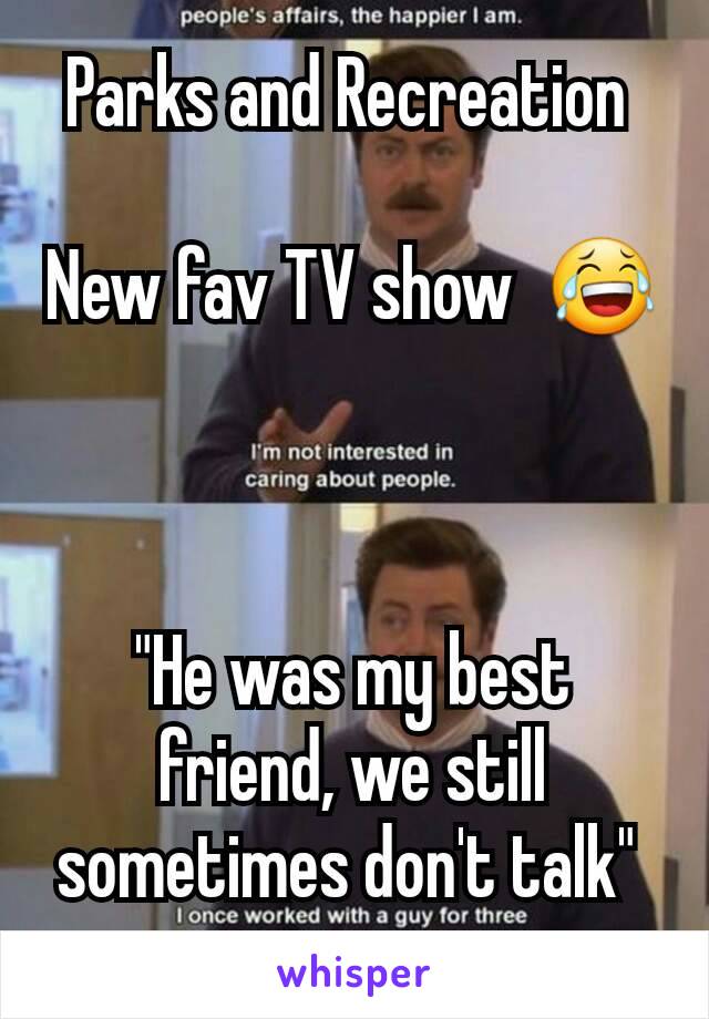 Parks and Recreation 

New fav TV show  😂



"He was my best friend, we still sometimes don't talk" 