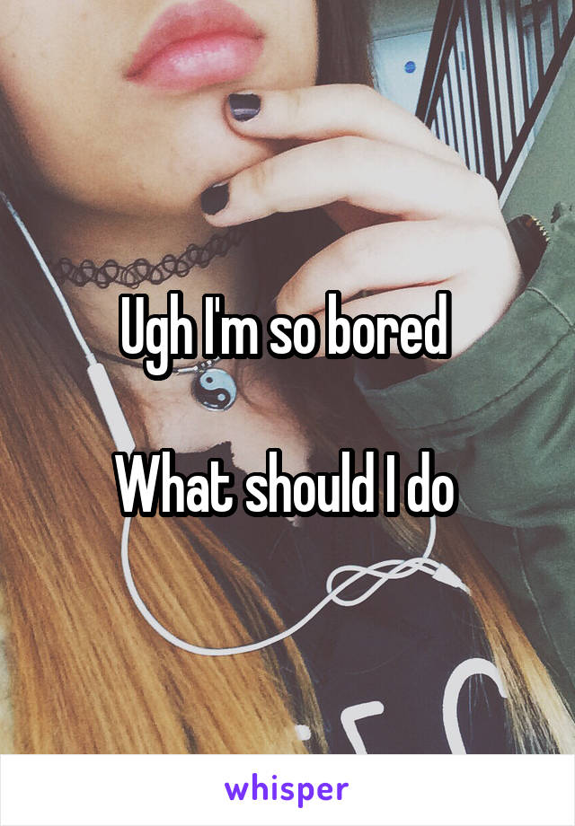 Ugh I'm so bored 

What should I do 