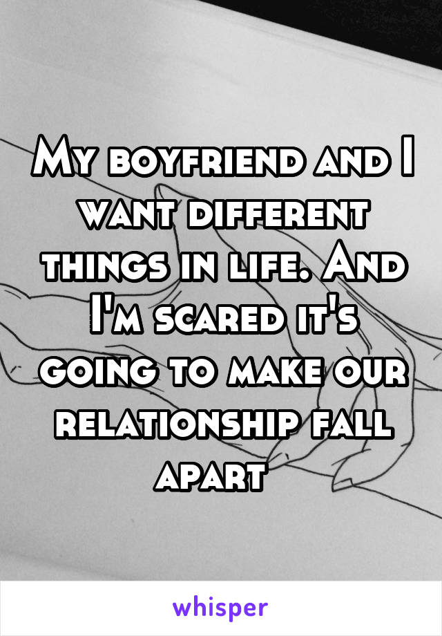 My boyfriend and I want different things in life. And I'm scared it's going to make our relationship fall apart  