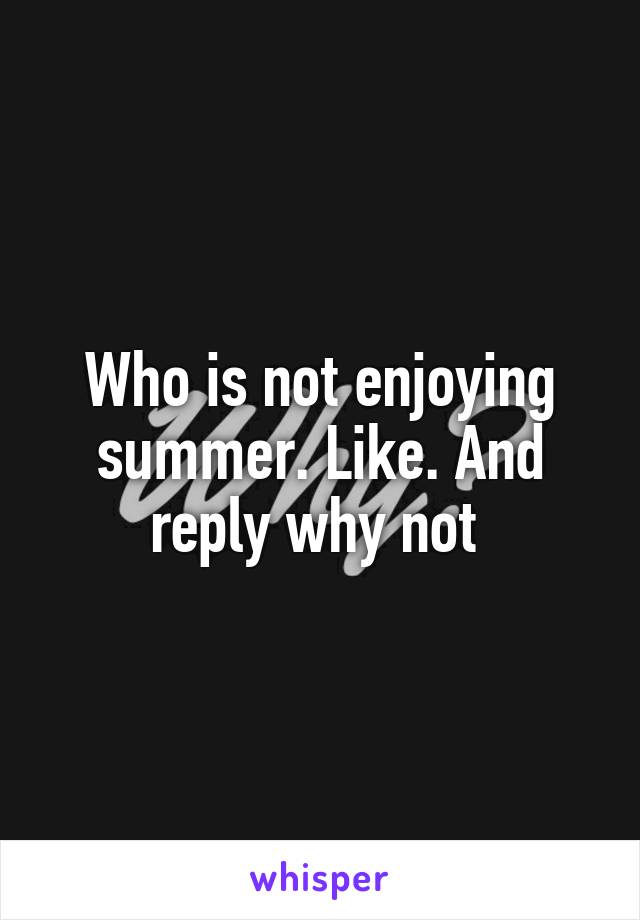 Who is not enjoying summer. Like. And reply why not 
