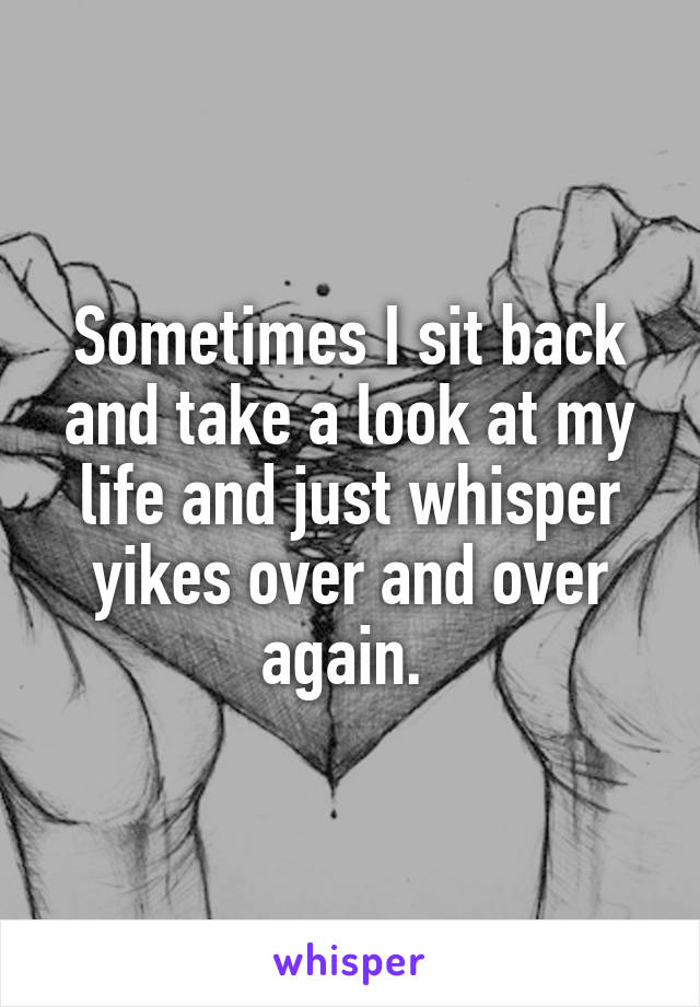 Sometimes I sit back and take a look at my life and just whisper yikes over and over again. 