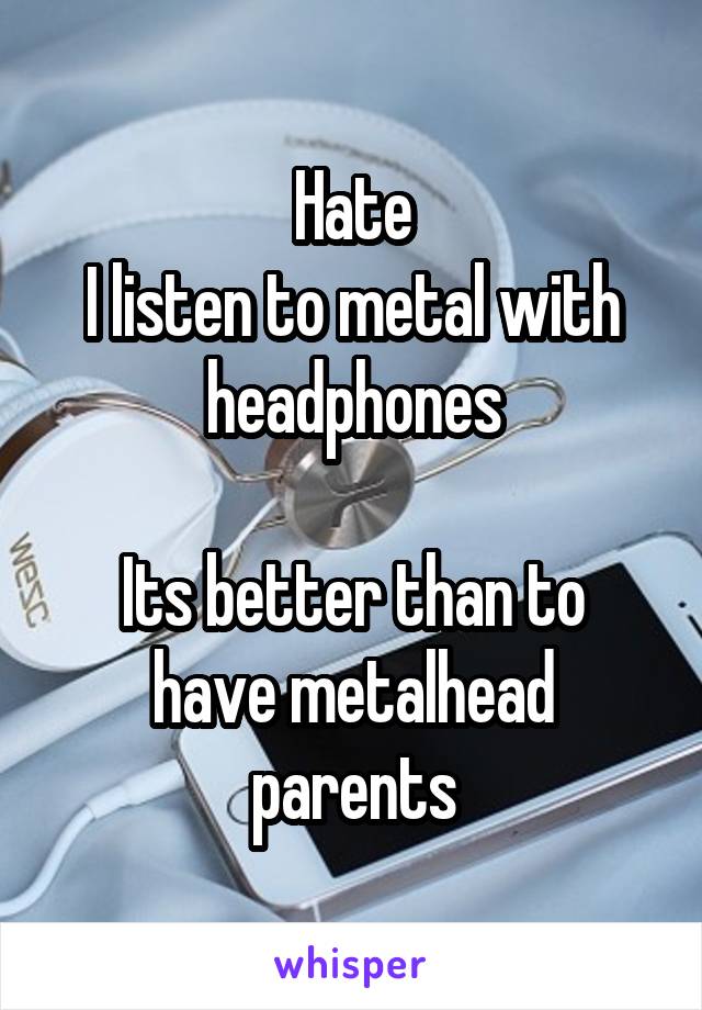 Hate
I listen to metal with headphones

Its better than to have metalhead parents