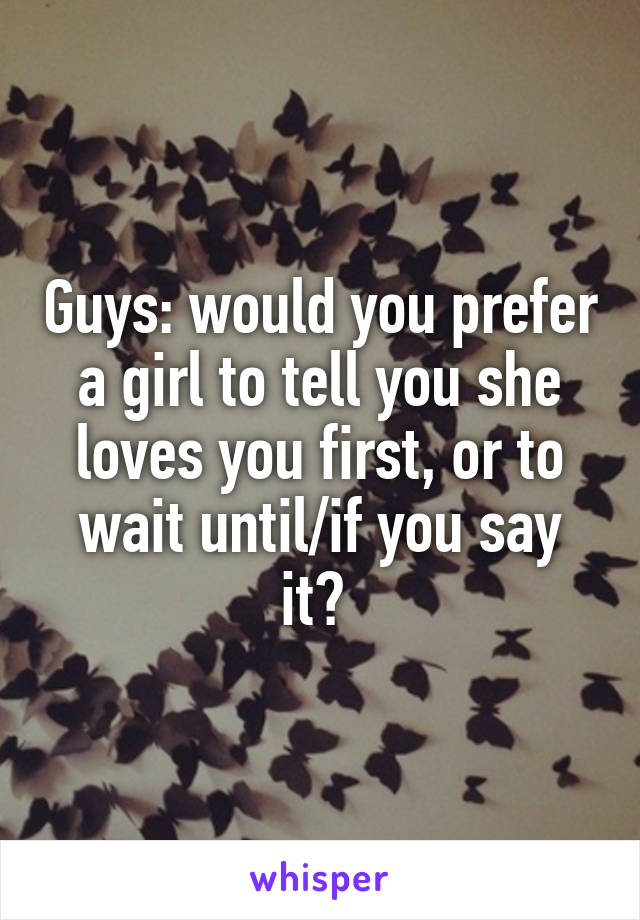 Guys: would you prefer a girl to tell you she loves you first, or to wait until/if you say it? 