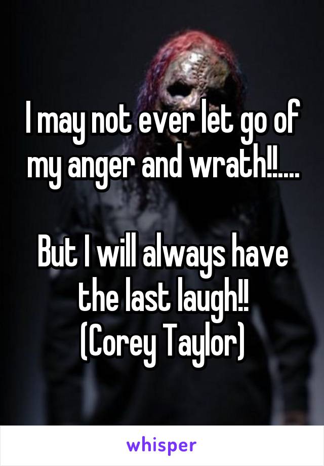I may not ever let go of my anger and wrath!!....

But I will always have the last laugh!!
(Corey Taylor)