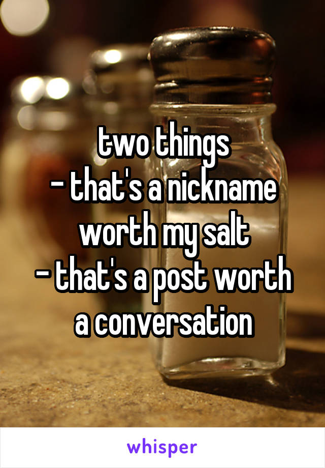 two things
- that's a nickname worth my salt
- that's a post worth a conversation
