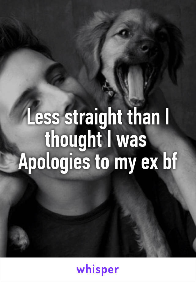 Less straight than I thought I was 
Apologies to my ex bf