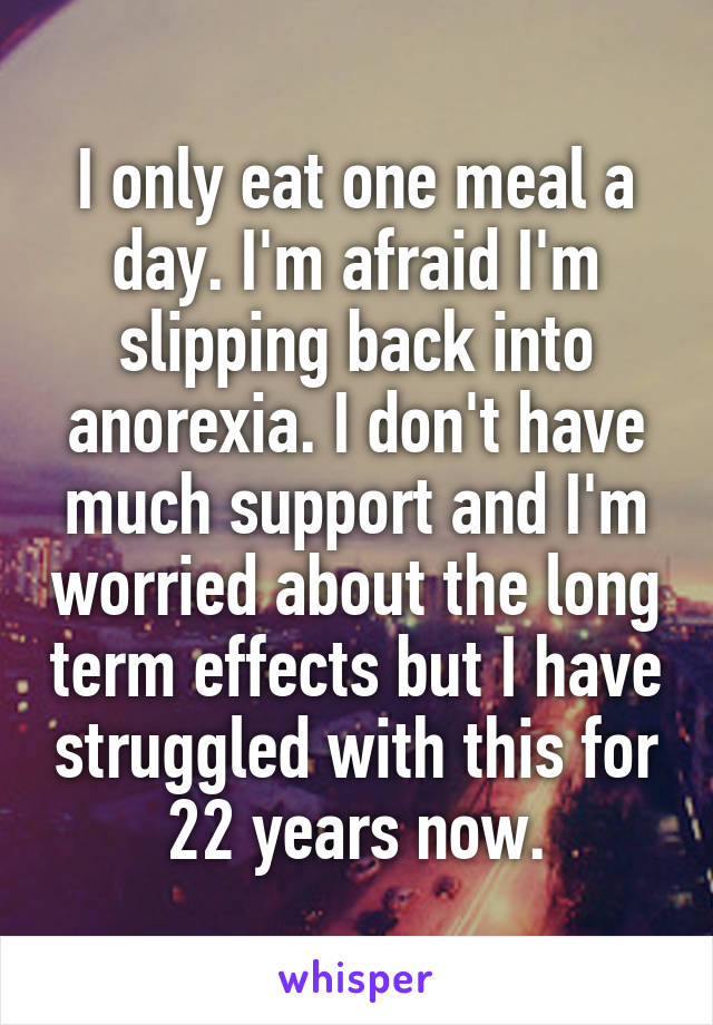 I only eat one meal a day. I'm afraid I'm slipping back into anorexia. I don't have much support and I'm worried about the long term effects but I have struggled with this for 22 years now.