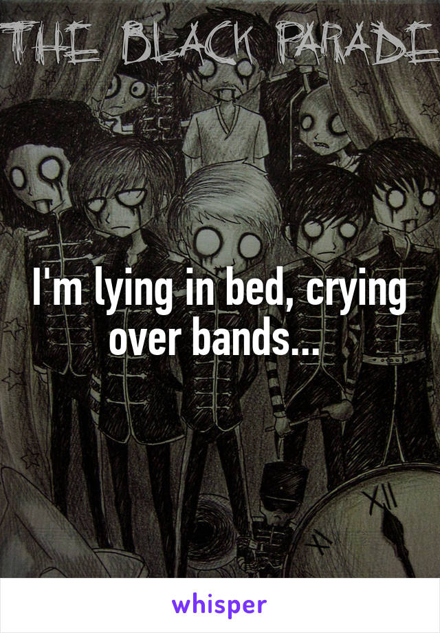 I'm lying in bed, crying over bands... 