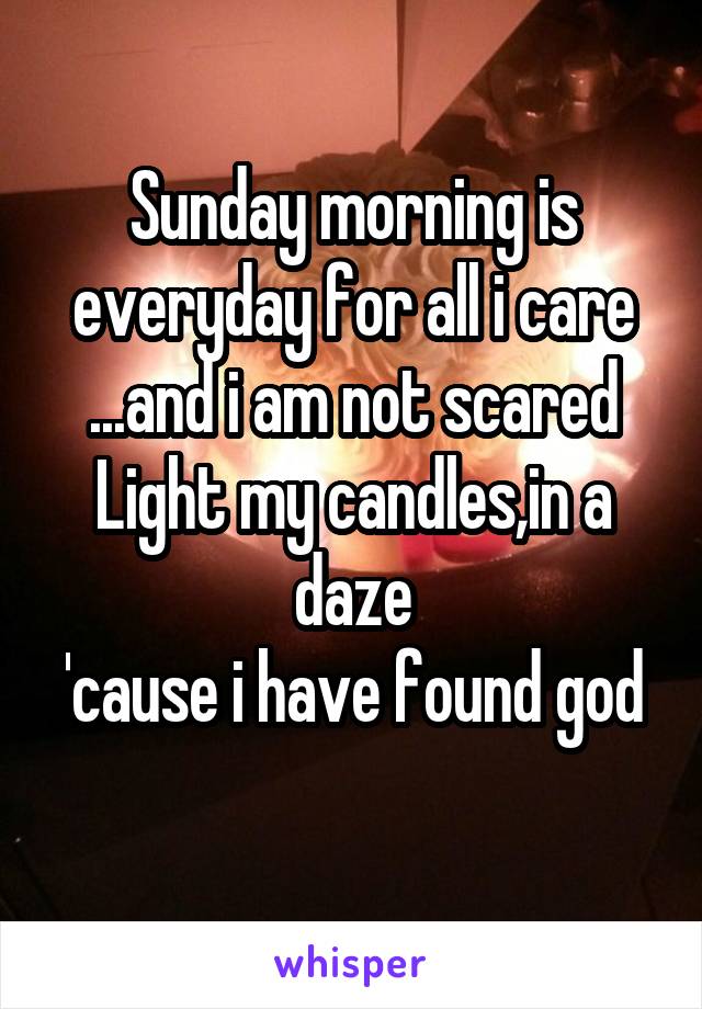 Sunday morning is everyday for all i care ...and i am not scared
Light my candles,in a daze
'cause i have found god 