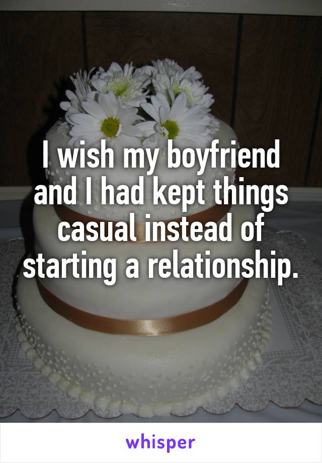I wish my boyfriend and I had kept things casual instead of starting a relationship. 