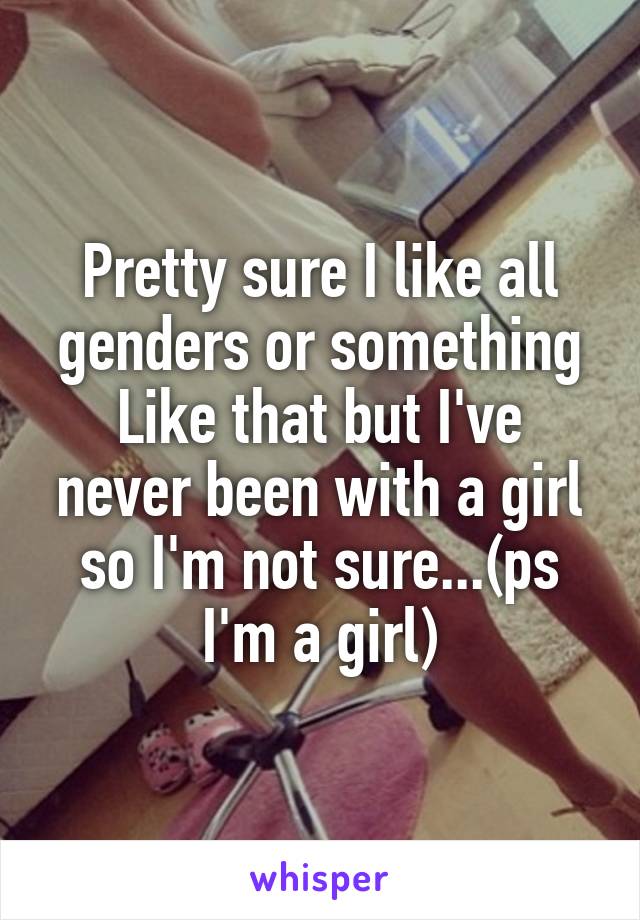 Pretty sure I like all genders or something
Like that but I've never been with a girl so I'm not sure...(ps I'm a girl)