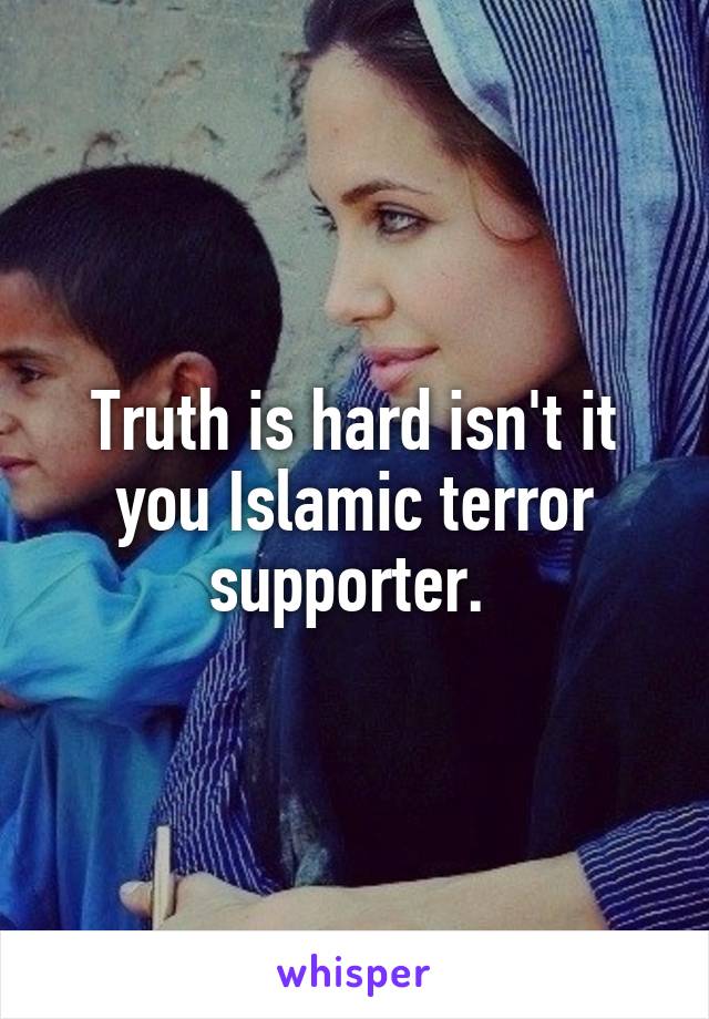 Truth is hard isn't it you Islamic terror supporter. 