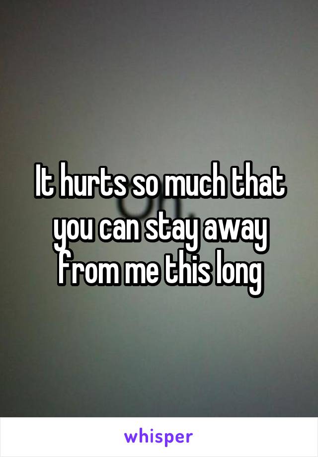 It hurts so much that you can stay away from me this long