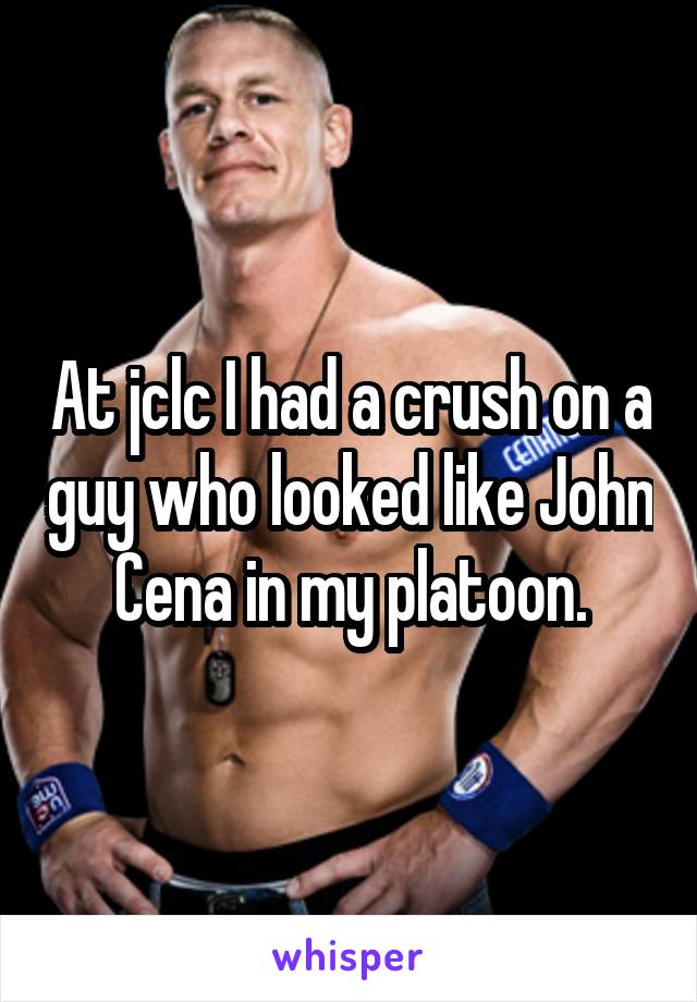 At jclc I had a crush on a guy who looked like John Cena in my platoon.