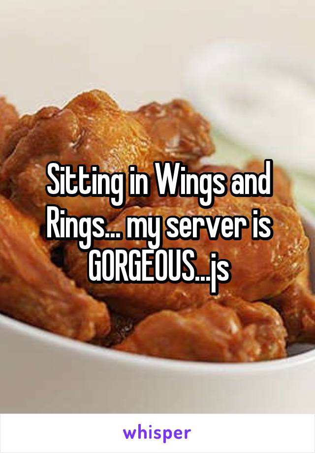 Sitting in Wings and Rings... my server is GORGEOUS...js